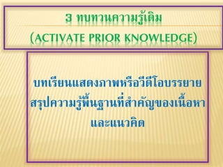 บทเรียนแสดงภาพหรือวีดีโอบรรยาย
สรุปความรู้พื้นฐานที่สาคัญของเนื้อหา
และแนวคิด
3 ทบทวนความรู้เดิม
(ACTIVATE PRIOR KNOWLEDGE)
 