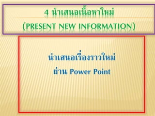 นาเสนอเรื่องราวใหม่
ผ่าน Power Point
4 นาเสนอเนื้อหาใหม่
(PRESENT NEW INFORMATION)
 
