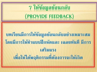 บทเรียนมีการให้ข้อมูลย้อนกลับอย่างเหมาะสม
โดยมีการให้ทาแบบฝึกหัดและ เฉลยทันที มีการ
เสริมแรง
เพื่อให้ได้พฤติกรรมที่ต้องการจะให้เกิด
7 ให้ข้อมูลย้อนกลับ
(PROVIDE FEEDBACK)
 
