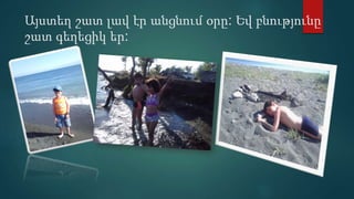 Այստեղ շատ լավ էր անցնում օրը: Եվ բնությունը
շատ գեղեցիկ եր:
 