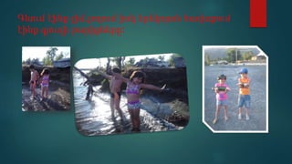 Գնում էինք լիճ,լողում իսկ երեկոյան հավաքում
էինք գյուղի բարիքները:
 