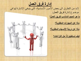 ‫الؼول‬ ‫فسق‬ ‫إدازح‬
ٟ‫ف‬ ‫ٌٙب‬ ‫ا٦شبسح‬ ٟ‫٠ٕجغ‬ ٟ‫اٌز‬ ،‫ا٤عبع١خ‬ ‫ا٤ِٛس‬ ‫ثؼغ‬ ٌٝ‫ا‬ ‫اٌزطشق‬ ِٓ ‫٨ثذ‬
‫ِٛػٛع‬ًّ‫اٌؼ‬ ‫فش٠ك‬ ‫اداسح‬:
‫هب‬‫هى‬‫الحجن‬‫الوٌبست‬‫لفسٌك‬‫الؼول‬‫؟‬
‫هبذا‬‫الوطلىثخ‬ ‫الوهبزاد‬ ‫ػي‬‫؟‬
‫هبذا‬‫ػي‬‫دزجخ‬‫اإلًسجبم‬‫الوطلىثخ‬‫؟‬
‫كٍف‬‫ًستطٍغ‬‫ا‬‫إذ‬‫حل‬‫الٌزاػبد‬‫؟‬
 