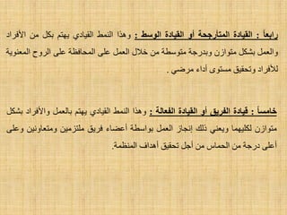 ‫زاثؼب‬:‫المٍبدح‬‫الوتأزجحخ‬‫أو‬‫المٍبدح‬‫الىسط‬:‫ٚ٘زا‬‫إٌّؾ‬ٞ‫اٌم١بد‬ُ‫٠ٙز‬ً‫ثى‬ِٓ‫ا٤فشاد‬
ًّ‫ٚاٌؼ‬ً‫ثشى‬ْ‫ِزٛاص‬‫ٚثذسعخ‬‫ِزٛعطخ‬ِٓ‫خ٩ي‬ًّ‫اٌؼ‬ٍٝ‫ػ‬‫اٌّؾبفظخ‬ٍٝ‫ػ‬‫اٌشٚػ‬‫اٌّؼٕٛ٠خ‬
‫ٌ٥فشاد‬‫ٚرؾم١ك‬ٜٛ‫ِغز‬‫أداء‬ٟ‫ِشػ‬.
‫خبهسب‬:‫لٍبدح‬‫الفسٌك‬‫أو‬‫المٍبدح‬‫الفؼبلخ‬:‫ٚ٘زا‬‫إٌّؾ‬ٞ‫اٌم١بد‬ُ‫٠ٙز‬ًّ‫ثبٌؼ‬‫ٚا٤فشاد‬ً‫ثشى‬
ْ‫ِزٛاص‬‫ٌىٍ١ّٙب‬ٟٕ‫ٚ٠ؼ‬‫رٌه‬‫أغبص‬ًّ‫اٌؼ‬‫ثٛاعطخ‬‫أػؼبء‬‫فش٠ك‬ٓ١ِ‫ٍِزض‬ٓ١ٔٚ‫ِٚزؼب‬ٍٝ‫ٚػ‬
ٍٝ‫أػ‬‫دسعخ‬ِٓ‫اٌؾّبط‬ًِٓ‫أع‬‫رؾم١ك‬‫أ٘ذاف‬‫إٌّظّخ‬.
 