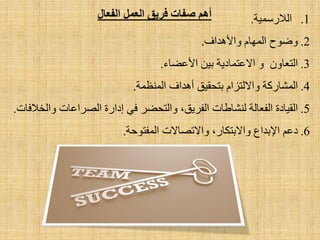 .1‫اٌ٩سعّ١خ‬.
.2‫ٚػٛػ‬َ‫اٌّٙب‬‫ٚا٤٘ذاف‬.
.3ْٚ‫اٌزؼب‬ٚ‫ا٨ػزّبد٠خ‬ٓ١‫ث‬‫ا٤ػؼبء‬.
.4‫اٌّشبسوخ‬َ‫ٚا٨ٌزضا‬‫ثزؾم١ك‬‫أ٘ذاف‬‫إٌّظّخ‬.
.5‫اٌم١بدح‬‫اٌفؼبٌخ‬‫ٌٕشبؽبد‬،‫اٌفش٠ك‬‫ٚاٌزؾؼش‬ٟ‫ف‬‫اداسح‬‫اٌظشاػبد‬‫ٚاٌخ٩فبد‬.
.6ُ‫دػ‬‫ا٦ثذاع‬،‫ٚا٨ثزىبس‬‫ٚا٨رظب٨د‬‫اٌّفزٛؽخ‬.
‫الؼول‬ ‫فسٌك‬ ‫صفبد‬ ‫أهن‬‫الفؼبل‬
 