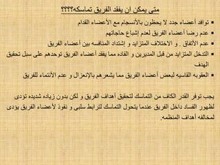 َ‫اٌمذا‬ ‫ا٤ػؼبء‬ ‫ِغ‬ َ‫ثب٤ٔغغب‬ ْٛ‫٠ؾظ‬ ٨ ‫عذد‬ ‫أػؼبء‬ ‫رٛافذ‬
ُٙ‫ؽبعبر‬ ‫اشجبع‬ َ‫ٌؼذ‬ ‫اٌفش٠ك‬ ‫أػؼبء‬ ‫سػب‬ َ‫ػذ‬
‫ا٤رفبق‬ َ‫ػذ‬.‫اٌفش٠ك‬ ‫أػؼبء‬ ٓ١‫ث‬ ٗ‫إٌّبفغ‬ ‫اشزذاد‬ ٚ ‫اٌّزضا٠ذ‬ ‫ا٨خز٩ف‬ ٚ
‫رؾم١ك‬ ً‫عج‬ ٍٝ‫ػ‬ ُ٘‫رٛؽذ‬ ‫اٌفش٠ك‬ ‫أػؼبء‬ ‫٠فمذ‬ ‫ِّب‬ ٖ‫اٌمبد‬ ٚ ٓ٠‫اٌّذ٠ش‬ ً‫لج‬ ِٓ ‫اٌّزضا٠ذ‬ ً‫اٌزذخ‬
‫اٌٙذف‬
‫ٌٍفش٠ك‬ ‫ا٤ٔزّبء‬ َ‫ػذ‬ ٚ ‫ثب٦ٔؼضاي‬ ُ٘‫٠شؼش‬ ‫ِّب‬ ‫اٌفش٠ك‬ ‫أػؼبء‬ ‫ٌجؼغ‬ ٗ١‫اٌمبع‬ ٗ‫اٌؼمٛث‬
ٜ‫رئد‬ ٖ‫شذ٠ذ‬ ٖ‫ص٠بد‬ ْٚ‫ثذ‬ ٓ‫ٌى‬ ٚ ‫اٌفش٠ك‬ ‫أ٘ذاف‬ ‫ٌزؾم١ك‬ ‫اٌزّبعه‬ ِٓ ‫اٌىبف‬ ‫اٌمذس‬ ‫رٛفش‬ ‫٠غت‬
ٜ‫٠ئد‬ ‫اٌفش٠ك‬ ‫٤ػؼبء‬ ‫ٔفٛر‬ ٚ ٝ‫عٍج‬ ‫ٌزشاثؾ‬ ‫اٌزّبعه‬ ‫٠زؾٛي‬ ‫ػٕذِب‬ ‫اٌفش٠ك‬ ً‫داخ‬ ‫اٌفغبد‬ ‫ٌظٙٛس‬
ّٗ‫إٌّظ‬ ‫أ٘ذاف‬ ٗ‫ٌّخبٌف‬.
‫٠فمذ‬ ْ‫ا‬ ٓ‫٠ّى‬ ٝ‫ِز‬‫رّبعىٗ؟؟؟؟‬ ‫اٌفش٠ك‬
 