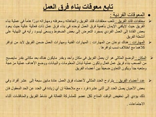 ‫اٌفشد٠خ‬ ‫اٌّؼٛلبد‬:
‫تبثغ‬‫الؼول‬ ‫فسق‬ ‫ثٌبء‬ ‫هؼىلبد‬
‫ِؼزمذاد‬‫لبئذ‬‫اٌفش٠ك‬:‫رٍؼت‬‫ِؼزمذاد‬‫لبئذ‬‫اٌفش٠ك‬ٗ‫ٚارغب٘بر‬ٗ‫ِٚؼشفز‬ٗ‫ِٚٙبسار‬‫ا‬‫دٚس‬‫٘بِب‬ٟ‫ف‬‫ػٍّ١خ‬‫ثٕبء‬
‫اٌفش٠ك‬‫ؽ١ش‬ٟ‫٨٠ىف‬ْ‫ا٦٠ّب‬‫ثؤّ٘١خ‬‫فشق‬ًّ‫اٌؼ‬ٖ‫ٌٛؽذ‬ٟ‫ف‬‫ثٕبء‬‫فشق‬ًّ‫ػ‬‫راد‬‫فؼبٌ١خ‬‫ػبٌ١خ‬‫ؽ١ش‬‫٠ؼٛد‬
‫ثؼغ‬‫اٌمبدح‬ٌٝ‫ا‬ًّ‫اٌؼ‬ٞ‫اٌفشد‬‫ثّغشد‬‫اٌزؼشع‬ٌٝ‫ا‬‫ثؼغ‬‫اٌؼغٛؽ‬ٝ‫ٚ٠غؼ‬‫ٌ١غٛد‬ٗ٠‫سأ‬ٟ‫ف‬‫إٌٙب٠خ‬ٍٝ‫ػ‬
‫أٔشطخ‬‫اٌفش٠ك‬
‫اٌّٙبساد‬:‫ٕ٘بن‬ْ‫ٔٛػب‬ِٓ‫اٌّٙبساد‬:‫اٌّٙبساد‬‫اٌفٕ١خ‬‫ِٚٙبساد‬ًّ‫اٌؼ‬ّٓ‫ػ‬‫اٌفش٠ك‬‫٨ثذ‬ِٓ‫رٛافش‬
‫و٩ّ٘ب‬‫ِغ‬‫اخز٩ف‬‫ٔغت‬‫رٛافش٘ب‬.
ْ‫اٌّىب‬:‫اٌٛػغ‬ٌٟ‫اٌّضب‬ْٛ٘‫أ‬ًّ‫٠ؼ‬‫اٌفش٠ك‬ٟ‫ف‬ْ‫ِىب‬‫ٚاؽذ‬‫ٚثمذس‬ْٛ‫ِب٠ى‬‫ٕ٘بن‬‫ثؼذ‬ٟٔ‫ِىب‬‫ثمذس‬‫ِب٠ظجؼ‬
ِٓ‫اٌظؼت‬‫ثٕبء‬‫فش٠ك‬ًّ‫ػ‬‫فؼبي‬ْٛ‫ٚرى‬‫ػٍّ١خ‬‫رجبدي‬‫اٌّؼٍِٛبد‬‫ٚاٌج١بٔبد‬‫ٚٚػغ‬‫ا٤٘ذاف‬‫ػٍّ١خ‬‫ِضػغخ‬
ٗ‫ِٚزؼج‬‫عذا‬ْٛ‫ٚ٠ى‬ْٚ‫اٌزؼب‬‫ػؼ١فب‬ٓ١‫ث‬‫أػؼبء‬‫اٌفش٠ك‬
‫ػذد‬‫أػؼبء‬‫اٌفش٠ك‬:‫٠زشاٚػ‬‫اٌؼذد‬ٌٟ‫اٌّضب‬‫٤ػؼبء‬‫فشق‬ًّ‫اٌؼ‬‫ػبدح‬ٓ١‫ِبث‬‫عجؼخ‬ٌٝ‫ا‬‫ػشش‬‫أفشاد‬ٟ‫ٚف‬
‫ثؼغ‬ْ‫ا٤ؽ١ب‬ً‫٠ظ‬‫اٌؼذد‬ٌٝ‫ا‬ٕٝ‫أص‬‫ػششح‬‫فشد‬،‫ِغ‬‫ِ٩ؽظخ‬ْ‫ا‬ٞ‫أ‬‫ص٠بدح‬ٟ‫ف‬‫اٌؼذد‬ٓ‫ػ‬‫اٌؾذ‬‫اٌّؼمٛي‬ْ‫فب‬
‫رٌه‬ٞ‫٠ئد‬ٌٝ‫ا‬‫رخف١غ‬‫اٌٛلذ‬‫اٌّزبػ‬ً‫ٌى‬ٛ‫ػؼ‬‫ٌٍّشبسوخ‬‫اٌفؼبٌخ‬ٟ‫ف‬‫ٔشبؽ‬‫اٌفش٠ك‬‫ٚإٌّبلشبد‬‫أصٕبء‬
‫ا٨عزّبػبد‬.
 