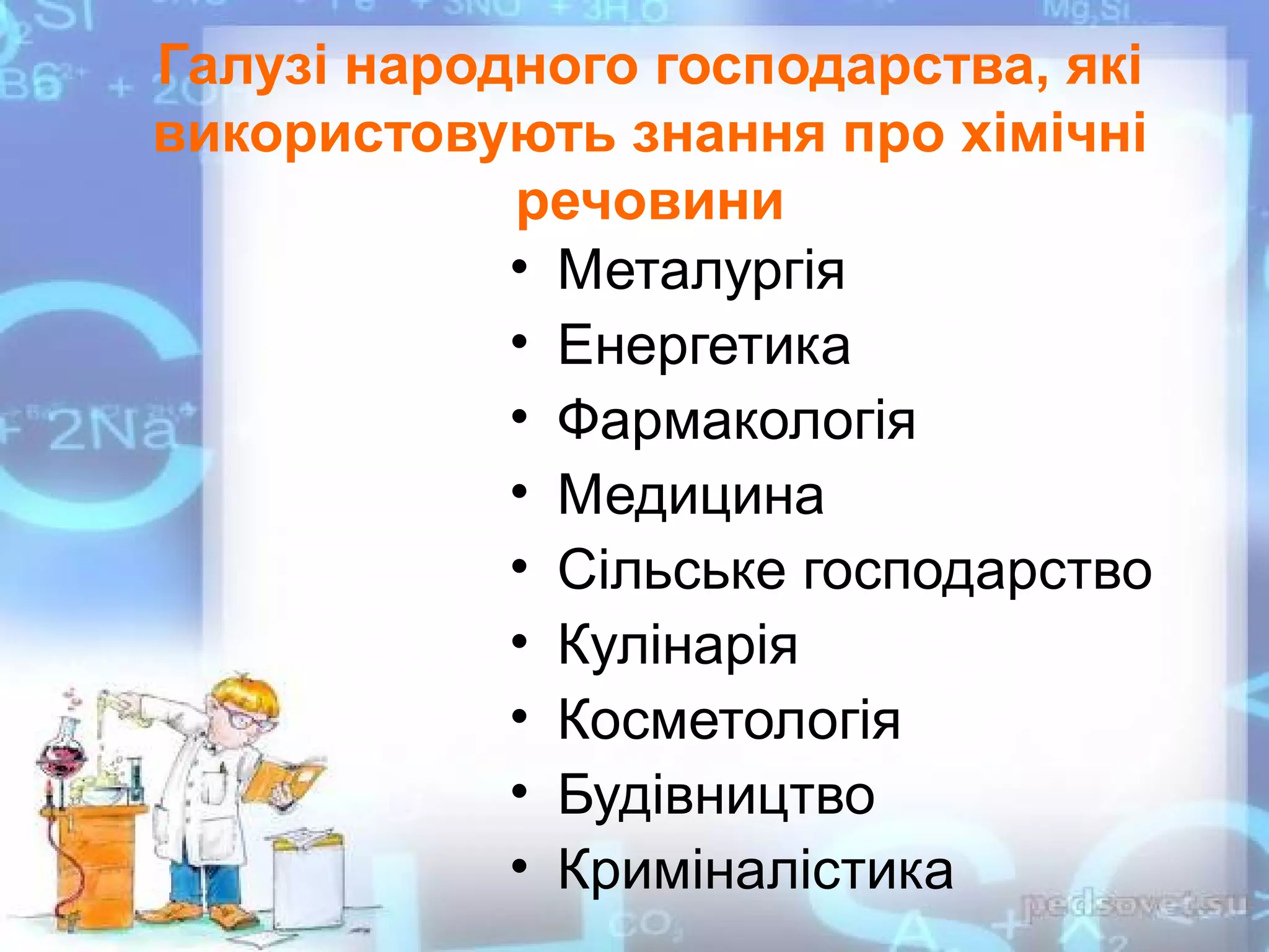 Галузі народного господарства, які
використовують знання про хімічні
речовини
• Металургія
• Енергетика
• Фармакологія
• Медицина
• Сільське господарство
• Кулінарія
• Косметологія
• Будівництво
• Криміналістика
 