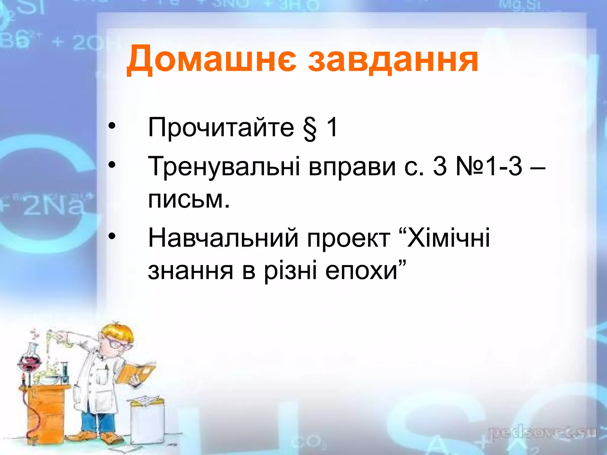 Домашнє завдання
• Прочитайте § 1
• Тренувальні вправи с. 3 №1-3 –
письм.
• Навчальний проект “Хімічні
знання в різні епохи”
 