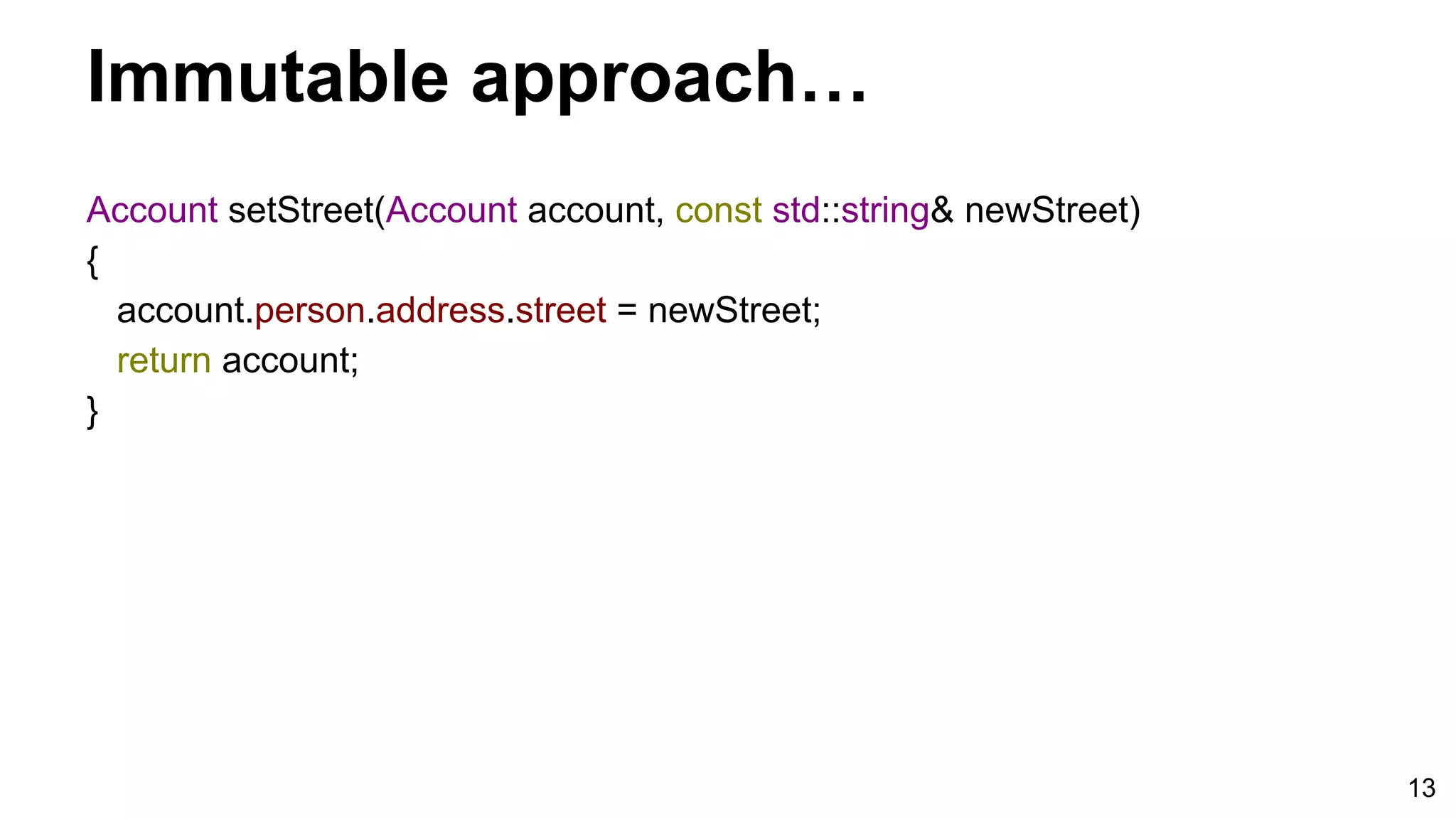 13
Account setStreet(Account account, const std::string& newStreet)
{
account.person.address.street = newStreet;
return account;
}
Immutable approach…
 