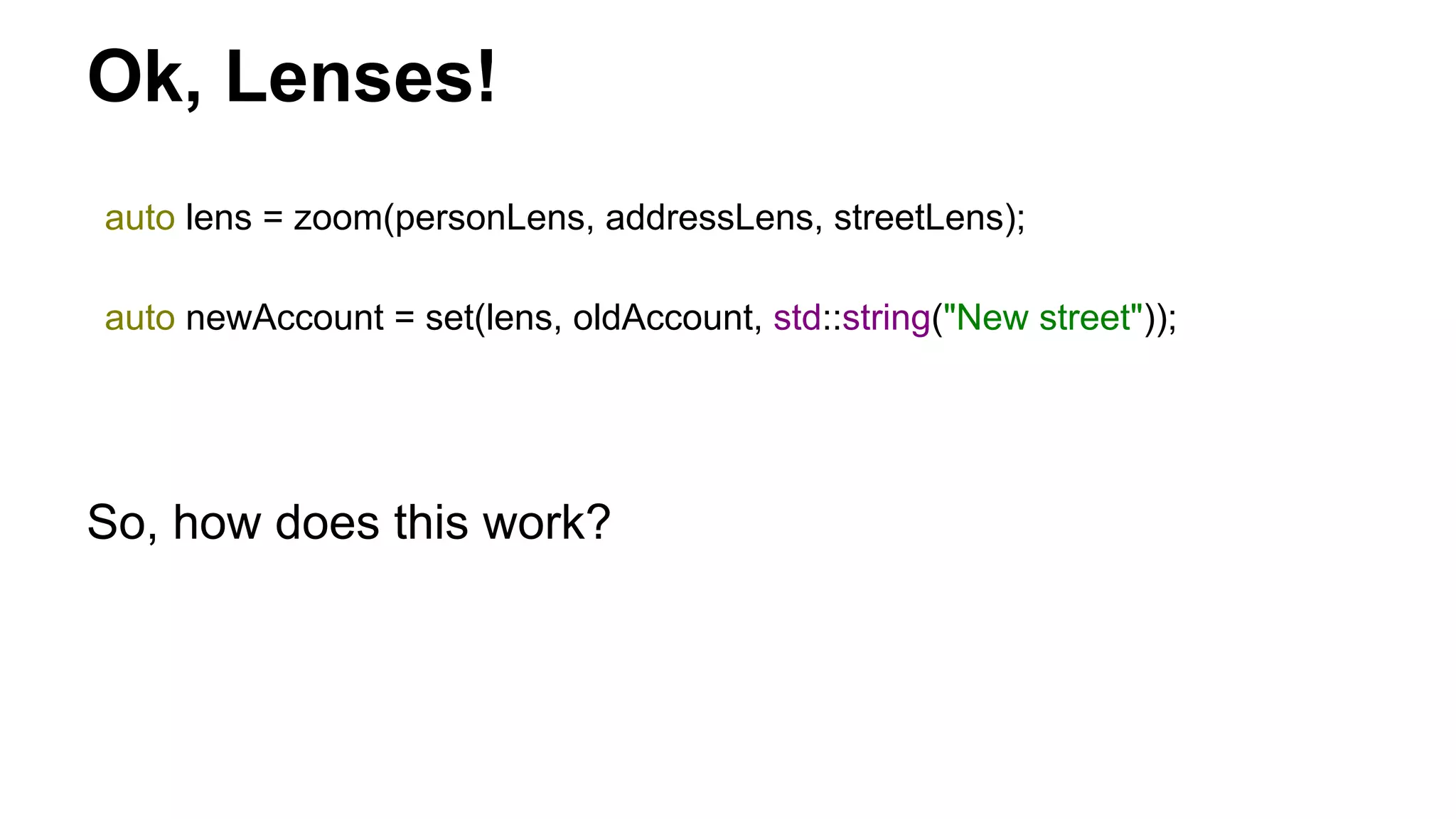 Ok, Lenses!
auto lens = zoom(personLens, addressLens, streetLens);
auto newAccount = set(lens, oldAccount, std::string("New street"));
So, how does this work?
 