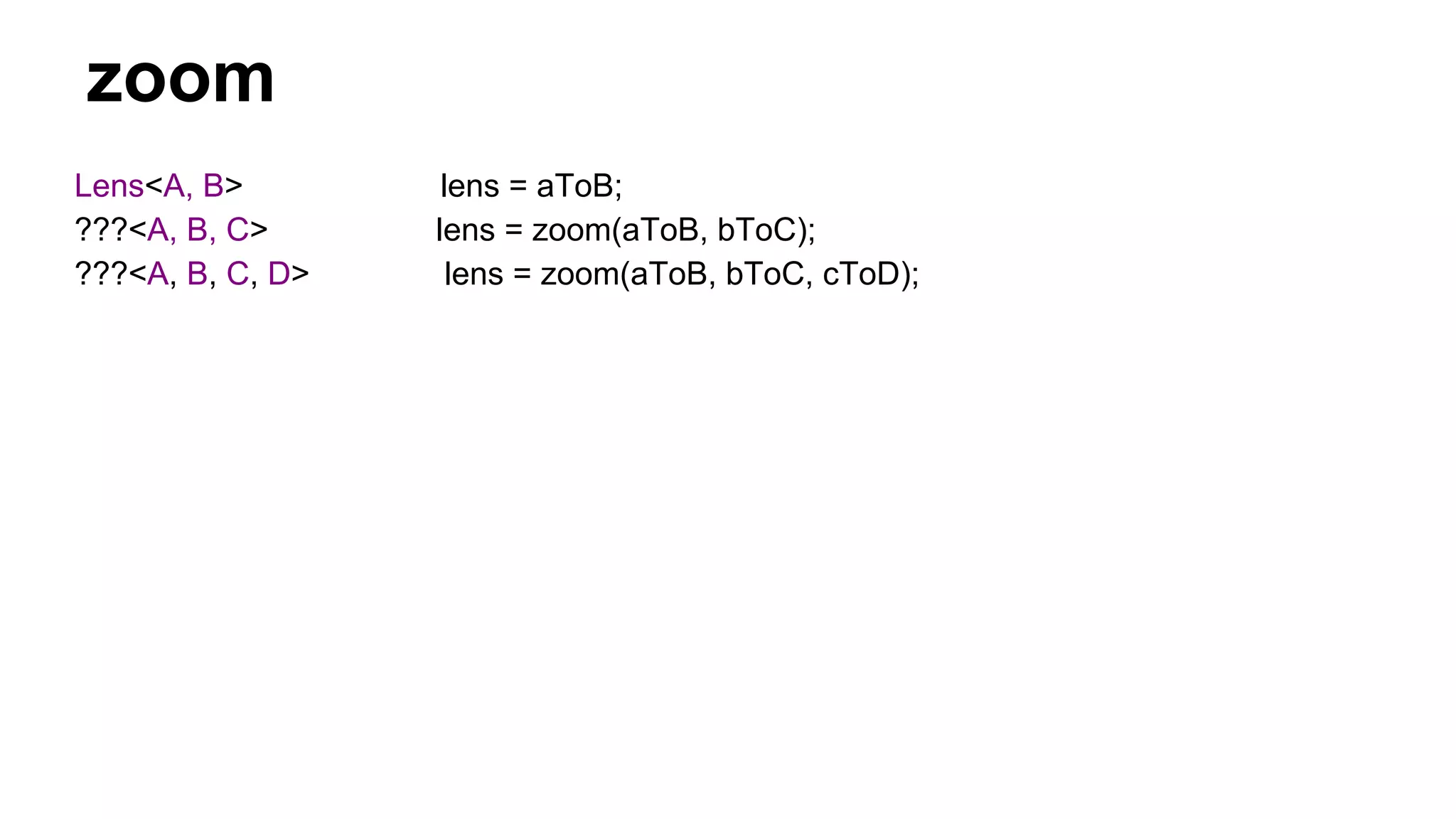 zoom
Lens<A, B> lens = aToB;
???<A, B, C> lens = zoom(aToB, bToC);
???<A, B, C, D> lens = zoom(aToB, bToC, cToD);
 