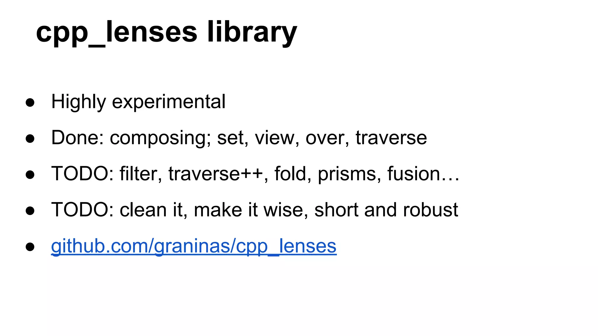 cpp_lenses library
● Highly experimental
● Done: composing; set, view, over, traverse
● TODO: filter, traverse++, fold, prisms, fusion…
● TODO: clean it, make it wise, short and robust
● github.com/graninas/cpp_lenses
 
