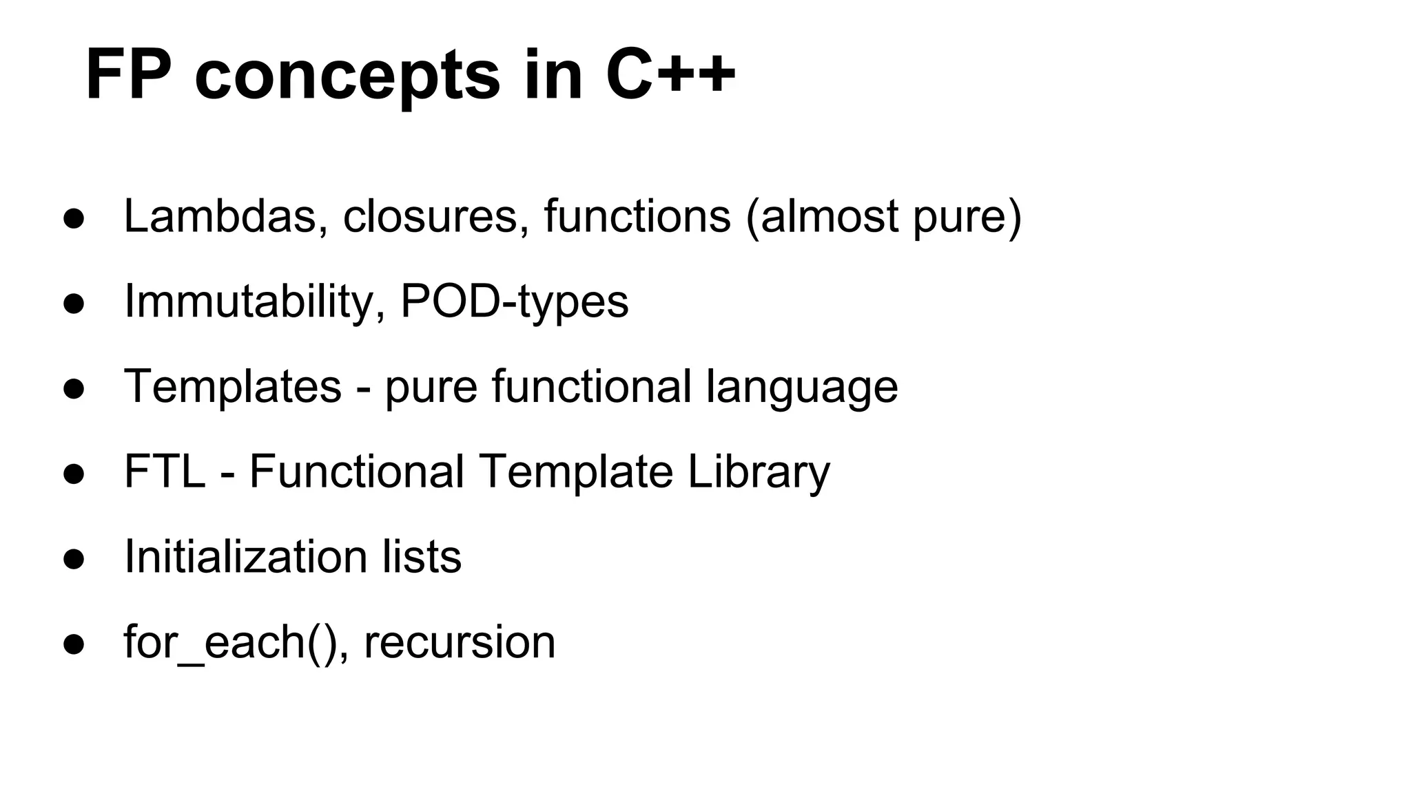 FP concepts in C++
● Lambdas, closures, functions (almost pure)
● Immutability, POD-types
● Templates - pure functional language
● FTL - Functional Template Library
● Initialization lists
● for_each(), recursion
 