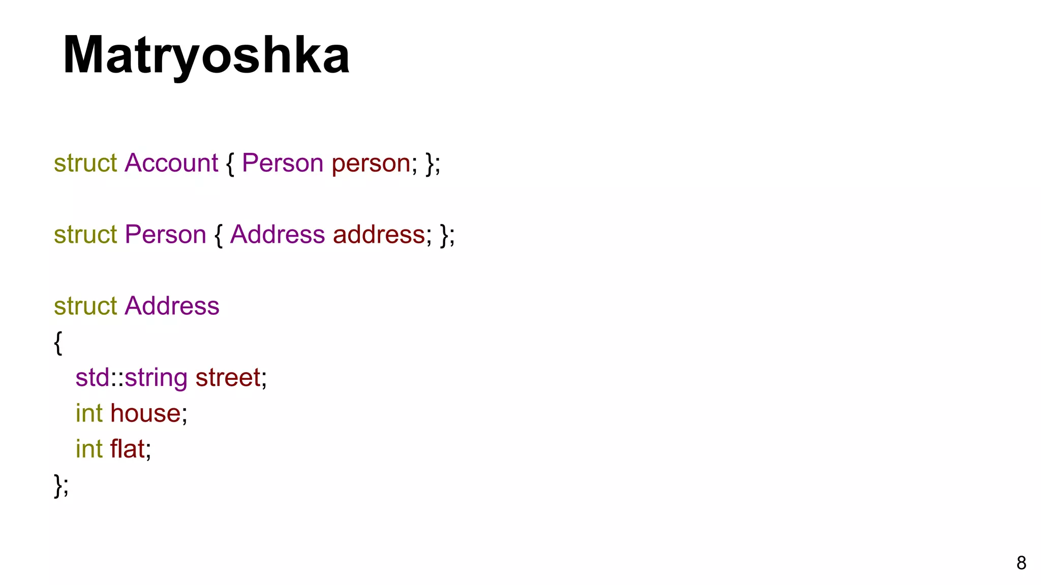 8
Matryoshka
struct Account { Person person; };
struct Person { Address address; };
struct Address
{
std::string street;
int house;
int flat;
};
 