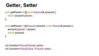 auto getPerson = [](const Account& account) {
return account.person;
};
auto setPerson = [](Account account, const Person& person) {
account.person = person;
return account;
};
Getter, Setter
std::function<Focus(Value)> getter;
std::function<Value(Value, Focus)> setter;
 