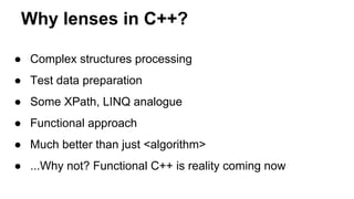 ● Complex structures processing
● Test data preparation
● Some XPath, LINQ analogue
● Functional approach
● Much better than just <algorithm>
● ...Why not? Functional C++ is reality coming now
Why lenses in C++?
 
