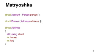 8
Matryoshka
struct Account { Person person; };
struct Person { Address address; };
struct Address
{
std::string street;
int house;
int flat;
};
 