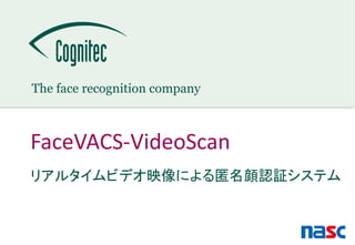 May 2014 · © Cognitec Systems 1
The face recognition companyThe face recognition company
FaceVACS-VideoScan
リアルタイムビデオ映像による匿名顔認証システム
 