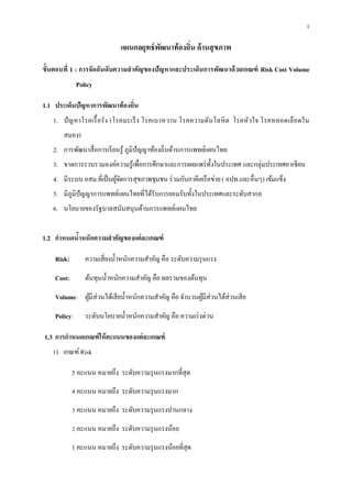 1
แผนกลยุทธ์พัฒนาท้องถิ่น ด้านสุขภาพ
ขั้นตอนที่ 1 : การจัดอันดับความสาคัญของปัญหาและประเด็นการพัฒนาด้วยเกณฑ์ Risk Cost Volume
Policy
1.1 ประเด็นปัญหาการพัฒนาท้องถิ่น
1. ปัญหาโรคเรื้อรัง (โรคมะเร็ง โรคเบาหวาน โรคความดันโลหิต โรคหัวใจ โรคหลอดเลือดใน
สมอง)
2. การพัฒนาสื่อการเรียนรู้ ภูมิปัญญาท้องถิ่นด้านการแพทย์แผนไทย
3. ขาดการรวบรวมองค์ความรู้เพื่อการศึกษาและการเผยแพร่ทั้งในประเทศ และกลุ่มประเทศอาเซียน
4. มีระบบ อสม.ที่เป็นผู้จัดการสุขภาพชุมชน ร่วมกับภาคีเครือข่าย ( อปท.และอื่นๆ) เข้มแข็ง
5. มีภูมิปัญญาการแพทย์แผนไทยที่ได้รับการยอมรับทั้งในประเทศและระดับสากล
6. นโยบายของรัฐบาลสนับสนุนด้านการแพทย์แผนไทย
1.2 กาหนดน้าหนักความสาคัญของแต่ละเกณฑ์
Risk: ความเสี่ยงน้าหนักความสาคัญ คือ ระดับความรุนแรง
Cost: ต้นทุนน้าหนักความสาคัญ คือ ผลรวมของต้นทุน
Volume: ผู้มีส่วนได้เสียน้าหนักความสาคัญ คือ จานวนผู้มีส่วนได้ส่วนเสีย
Policy: ระดับนโยบายน้าหนักความสาคัญ คือ ความเร่งด่วน
1.3 การกาหนดเกณฑ์ให้คะแนนของแต่ละเกณฑ์
1) เกณฑ์Risk
5 คะแนน หมายถึง ระดับความรุนแรงมากที่สุด
4 คะแนน หมายถึง ระดับความรุนแรงมาก
3 คะแนน หมายถึง ระดับความรุนแรงปานกลาง
2 คะแนน หมายถึง ระดับความรุนแรงน้อย
1 คะแนน หมายถึง ระดับความรุนแรงน้อยที่สุด
 