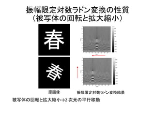 振幅限定対数ラドン変換の性質
（被写体の回転と拡大縮小）
被写体の回転と拡大縮小→2 次元の平行移動
原画像 振幅限定対数ラドン変換結果
 