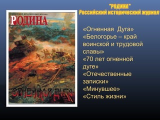 «Огненная Дуга»
«Белогорье – край
воинской и трудовой
славы»
«70 лет огненной
дуге»
«Отечественные
записки»
«Минувшее»
«Стиль жизни»
 