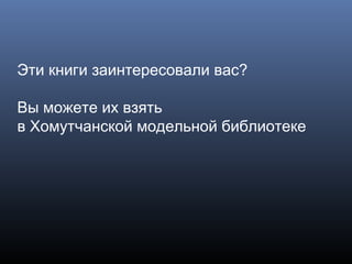Эти книги заинтересовали вас?
Вы можете их взять
в Хомутчанской модельной библиотеке
 