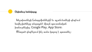 Ընդհանուր համակարգը
Խելախոսների (սմարթֆոնների) եւ պլանշետների դեպքում
հավելվածները տեղադրեք միայն պաշտոնական
խանութներից․ Google Play, App Store։
Մնացած դեպքերում ինչ ասես կարող է պատահել։
 