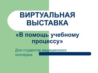 ВИРТУАЛЬНАЯ
ВЫСТАВКА
«В помощь учебному
процессу»
Для студентов медицинского
колледжа
 