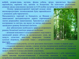 жабрій, розрив-трава, щучник, фіалка собача, зрідка трапляється бруслина
європейська, вороняче око, щитник та безщитник. На освітлених рідколісних
ділянках зрідка невеликими групами по 4-10 особин зустрічається любка дволиста.
Основу природоохоронної території складає цінне
високопродуктивне лісонасадження бука європейського
з домішкою дуба черешчатого.
Мальовничість території та близькість до Вінниці і
завантаженої автотранспортом дороги спричинюють
значне рекреаційне навантаження. Трапляються місця з
кострищами та сміттям, що вказує на значне порушення
заповідного режиму ботанічної пам'ятки.
Для забезпечення необхідного природо-охоронного
режиму ботанічної пам'ятки природи необхідно:
- визнання можливості цілеспрямованого втручання в
заповідний режим об'єкта за екстремальних умов, які
можуть скластися внаслідок природних (пожежі,
суцільні вітровали, вітроломи тощо) і антропогенних
факторів;
- обмеження відвідувачів, густоти зростання пішохідних стежин та мережі доріг;
- створення керованого масиву, в якому штучно підтримувати необхідні умови для
збереження чисельності популяцій, котрі без управління середовищем існування
можуть випасти зі складу рослинних угруповань.
Деревостани з цінним видом культур бука європейського і дуба черешчатого
мають важливе науково-пізнавальне і екологічне значення, а тому постійно
потребують належної охорони та опіки в якості ботанічної пам'ятки природи.
 