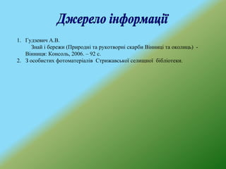 1. Гудзевич А.В.
Знай і бережи (Природні та рукотворні скарби Вінниці та околиць) -
Вінниця: Консоль, 2006. – 92 с.
2. З особистих фотоматеріалів Стрижавської селищної бібліотеки.
 