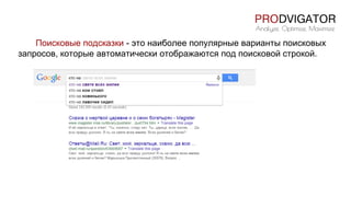 Поисковые подсказки - это наиболее популярные варианты поисковых
запросов, которые автоматически отображаются под поисковой строкой.
 