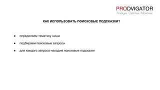 КАК ИСПОЛЬЗОВАТЬ ПОИСКОВЫЕ ПОДСКАЗКИ?
● определяем тематику ниши
● подбираем поисковые запросы
● для каждого запроса находим поисковые подсказки
 