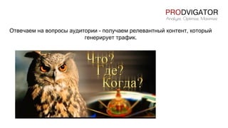 Отвечаем на вопросы аудитории - получаем релевантный контент, который
генерирует трафик.
 