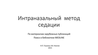 Интраназальный метод
седации
По материалам зарубежных публикаций
Поиск в библиотеке MEDLINE
И.Л. Ушаков, В.В. Хохлов
2015
 
