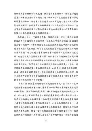 173
領域作為審計組織設計之基礎，但在每個專業領域中，視需求分別設
置專門的單位負責財務與績效工作。舉例而言，在英國國家審計署的
經濟事務群組中，設有單位負責商業、創新與技術之審計，而該單位
便有兩個團隊，分別負責財務與績效審計，但是在同一個群組中，負
責資本市場與銀行審計之單位便僅設置績效審計團隊，而負責金融法
制審計之單位則僅設置財務審計團隊。
基於以上分析，可以作出兩點一般性的結論。首先，雖然績效審
計逐漸獲得各國審計機關的重視，但是在本研究所檢視的 13 個國家
最高審計機關中，仍有 6 個國家無法在其組織架構表中找到績效審計
的專責機關。究其原因，除了可能是有些國家的最高審計機關將績效
審計人員與工作分派到各專業領域之審計團隊中，並未分開設置之
外，也有可能是像美國聯邦審計署，由於審計工作的推動已經是以績
效審計為主，因此雖然審計團隊的設計仍以聯邦政府之主要業務領域
進行業務區分，但實為進行績效審計而非傳統合規性審計。此外，研
究團隊在美國聯邦審計署的審計團隊中，也注意到「財務管理與確認」
以及「法證審計與調查服務」等負責財務審計之審計團隊的設置，顯
示美國聯邦審計署在轉型以推動績效審計業務為主後，仍設置專責單
位負責財務性審計工作的推動。
其次，13 個國家的績效審計組織的設計方式，並不相同。其中
有些國家將負責績效審計的人員集中於一個單位之中，也尌是前述第
一種(香港、澳洲和紐西蘭)與第二種(新加坡與荷蘭)的組織設計方
式，此一模式，有助於累積績效審計的專業與建立績效審計的文化。
但是若採取類似瑞典國家審計局與英國國家審計署在各個專業領域
中設置財務與績效審計團隊的運作模式，也能擷取不同的效益 -- 有
助於合規性審計和績效審計兩種專業的互動與交流，讓審計工作檢視
的視角更為完整。總之，審計機關進行績效審計組織之設計時，需視
其組織運作的情況和擁有的人力資源，權衡利弊得失，才能作出最符
 