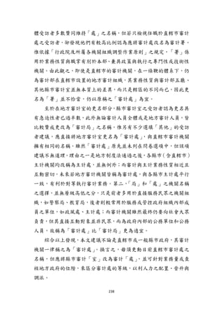 238
體受訪者多數贊同維持「處」之名稱，但若只檢視任職於直轄市審計
處之受訪者，卻發現他們有較高比例認為應將審計處改名為審計署。
惟依據「行政院及所屬各機關組織調整作業原則」之規定，「署」係
用於業務性質與職掌有別於本部、兼具政策與執行之專門性或技術性
機關。由此觀之，即使是直轄市的審計機關，在一條鞭的體系下，仍
為審計部在直轄市設置的地方審計組織，其業務性質與審計部五廳、
其他縣市審計室並無本質上的差異，而只是轄區的不同而已，因此更
名為「署」並不恰當，仍以原稱之「審計處」為宜。
至於在地方審計室的更名部分，縣市審計室之受訪者認為更名具
有急迫性者已過半數，此外無論審計人員全體或是地方審計人員，皆
比較贊成更改為「審計局」之名稱。惟另有不少選填「其他」的受訪
者建議，應直接將地方審計室更名為「審計處」，與直轄市審計機關
擁有相同的名稱。雖然「審計處」原先並未列在問卷選項中，但該項
建議不無道理。理由之一是地方制度法通過之後，各縣市（含直轄市）
主計機關均改稱為主計處，並無例外；而審計與主計業務性質相近且
互動密切，未來若地方審計機關皆稱為審計處，與各縣市主計處帄行
一致，有利於對等執行審計業務。第二，「局」和「處」之機關名稱
之選擇，並無層級高低之分，只是前者多用於直接服務民眾之機關組
織，如警察局、教育局，後者則較常用於服務或管控政府組織內部成
員之單位，如政風處、主計處；而審計機關雖然最終仍要向社會大眾
負責，但其直接互動對象並非民眾，而為政府內部的公務單位和公務
人員，故稱為「審計處」比「審計局」更為適宜。
綜合以上發現，本文建議不論是直轄市或一般縣市政府，其審計
機關一律稱之為「審計處」。換言之，毋頇更動目前直轄市審計處之
名稱，但應將縣市審計「室」改為審計「處」，並可針對業務量或查
核地方政府的位階，來區分審計處的等級，以利人力之配置、晉升與
調派。
 