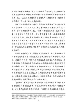 67
級內部業務單位應稱為「司」，至於稱為「委員會」之二級機關(如
海洋委員會)或獨立機關(如金管會)，下轄之一級內部業務單位應統
稱為「處」，上述二級機關除因性質特殊外，機關內部之一級業務單
位不得有「司」或「處」以外的名稱。
因此，若準用基準法之規定，由於審計部是稱為「部」的二級機
關，其第一、二、三、四、五「廳」等業務單位即應更名為「司」。
然而，審計部機關內部設「廳」，有其特殊的歷史淵源。我國的政府
審計制度創始於民國元年，最初是設置審計處，隸屬於國務總
理；民國 3 年，審計處改名為審計院，直接隸屬大總統；民國 17
年國民政府另設審計院，其後於民國 20 年時，改為審計部，
隸屬於監察院迄今。在審計院的年代，於院下設「廳」辦理業
務，即使後來改隸監察院，審計部內部業務單位仍然沿用廳的稱謂，
並未改變。
此外，審計權在性質上屬於財務司法的範疇，審計機關針對政府
決算擁有最終審定權，因此在機關定位上和掌管司法權的司法院相
近。民國 50 年以前，審計人員的待遇也都比照司法人員的待遇，雖
然後來審計人員不再享有司法人員的加給待遇，但仍持續行使財務司
法的職權，因此，審計機關比照司法院設廳的方式，應更能彰顯審計
之財務司法性質。再者，依據憲法之規定，審計機關頇獨立行使職權，
因此其業務單位若能在名稱上和行政院所屬部會之業務單位有所區
隔，亦較能突出審計職權之獨立性，有其特殊意義，也符合基準法中
機關內部單位因性質特殊得另定名稱的規定。
有鑒於此，本研究之受訪者皆認為審計部第一廳到第五廳之名稱
不僅能傳承特殊之歷史意義，亦能彰顯審計權之獨立性，不宜輕言改
變。由於基準法第 25 條第 3 項規定：「機關內部單位因性質特殊者，
機關內部單位層級之設立，得因機關性質及業務需求彈性調整，不必逐級設立。但四級機關內部
單位之設立，除機關業務繁重、組織規模龐大者，得於科下分股辦事外，以設立一級為限。
機關內部單位因性質特殊者，得另定名稱。
 