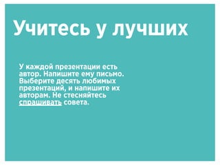 Учитесь у лучших
У каждой презентации есть
автор. Напишите ему письмо.
Выберите десять любимых
презентаций, и напишите их
авторам. Не стесняйтесь
спрашивать совета.
 
