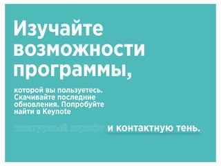 Изучайте
возможности
программы,
которой вы пользуетесь.
Скачивайте последние
обновления. Попробуйте
найти в Keynote
контурный шрифт и контактную тень.
 