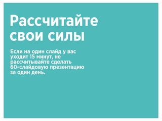 Рассчитайте
свои силы
Если на один слайд у вас
уходит 15 минут, не
рассчитывайте сделать
60-слайдовую презентацию
за один день.
 