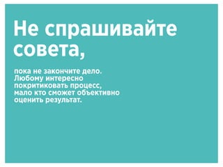 Не спрашивайте
совета,
пока не закончите дело.
Любому интересно
покритиковать процесс,
мало кто сможет объективно
оценить результат.
 