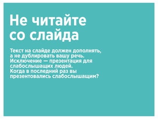 Не читайте
со слайда
Текст на слайде должен дополнять,
а не дублировать вашу речь.
Исключение — презентация для
слабослышащих людей.
Когда в последний раз вы
презентовались слабослышащим?
 