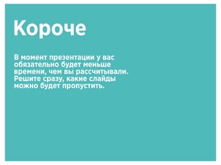 Короче
В момент презентации у вас
обязательно будет меньше
времени, чем вы рассчитывали.
Решите сразу, какие слайды
можно будет пропустить.
 