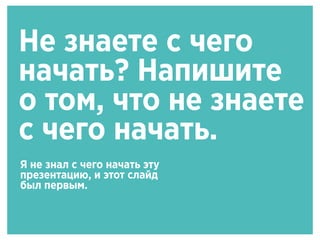 Не знаете с чего
начать? Напишите
о том, что не знаете
с чего начать.
Я не знал с чего начать эту
презентацию, и этот слайд
был первым.
 