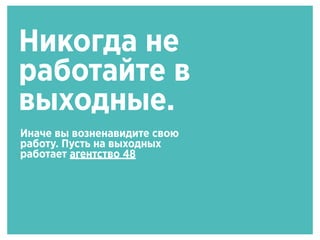 Никогда не
работайте в
выходные.
Иначе вы возненавидите свою
работу. Пусть на выходных
работает агентство 48
 