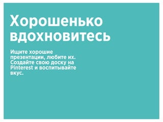 Хорошенько
вдохновитесь
Ищите хорошие
презентации, любите их.
Создайте свою доску на
Pinterest и воспитывайте
вкус.
 