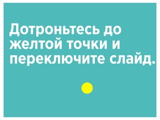 Дотроньтесь до
желтой точки и
переключите слайд.
 