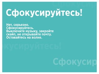 Сфокусиру
Сфокусируйтесь!
Нет, серьезно.
Сфокусируйтесь.
Выключите музыку, закройте
скайп, не открывайте почту.
Оставайтесь на волне.
окусируйтесь!
Сфокусиру
 