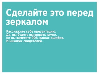 Сделайте это перед
зеркалом
Расскажите себе презентацию.
Да, вы будете выглядеть глупо,
но вы заметите 90% ваших ошибок.
И никаких свидетелей.
 