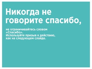 Никогда не
говорите спасибо,
не ограничивайтесь словом
«Спасибо».
Используйте призыв к действию,
как на следующем слайде.
 